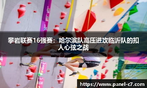 攀岩联赛16强赛:哈尔滨队高压进攻临沂队的扣人心弦之战