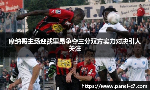 摩纳哥主场迎战里昂争夺三分双方实力对决引人关注